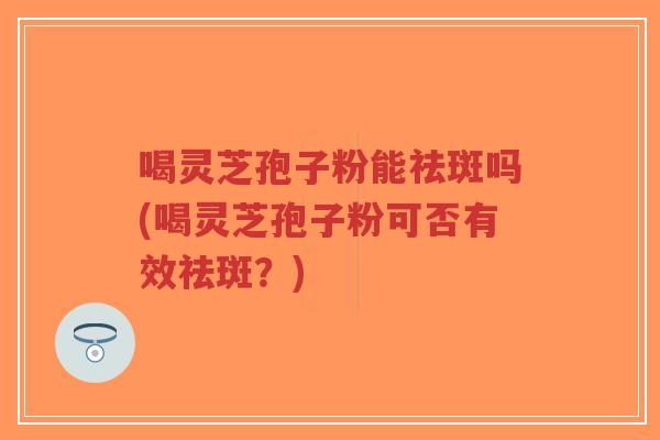 喝灵芝孢子粉能祛斑吗(喝灵芝孢子粉可否有效祛斑？)