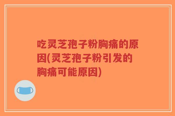 吃灵芝孢子粉胸痛的原因(灵芝孢子粉引发的胸痛可能原因)