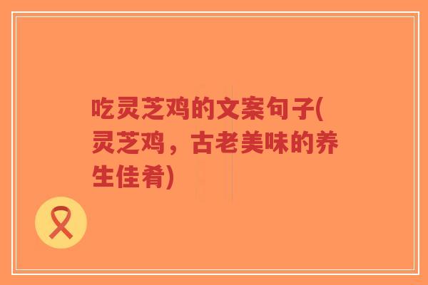 吃灵芝鸡的文案句子(灵芝鸡，古老美味的养生佳肴)