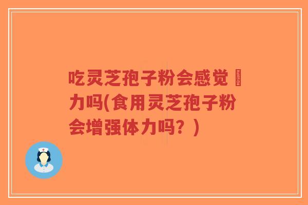 吃灵芝孢子粉会感觉疺力吗(食用灵芝孢子粉会增强体力吗？)