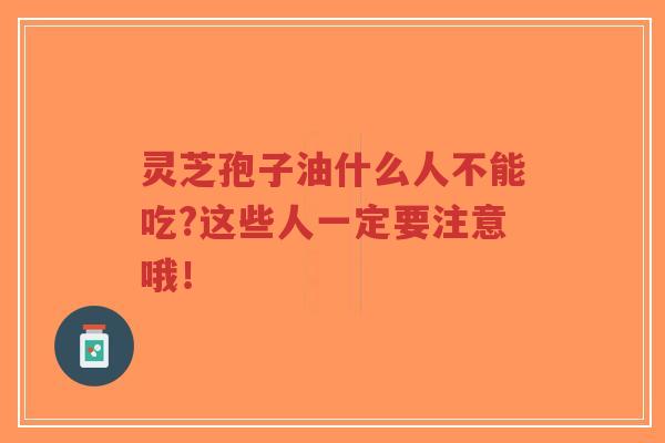 灵芝孢子油什么人不能吃?这些人一定要注意哦！
