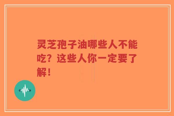 灵芝孢子油哪些人不能吃？这些人你一定要了解！