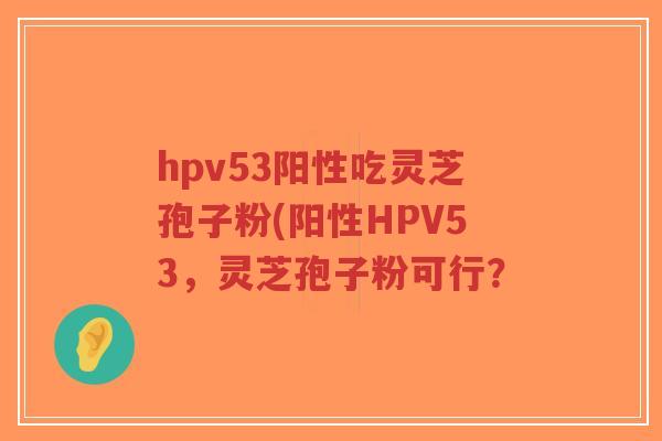 hpv53阳性吃灵芝孢子粉(阳性HPV53，灵芝孢子粉可行？
