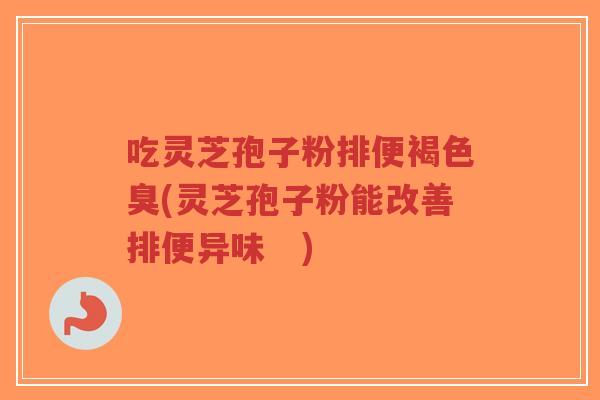 吃灵芝孢子粉排便褐色臭(灵芝孢子粉能改善排便异味　)
