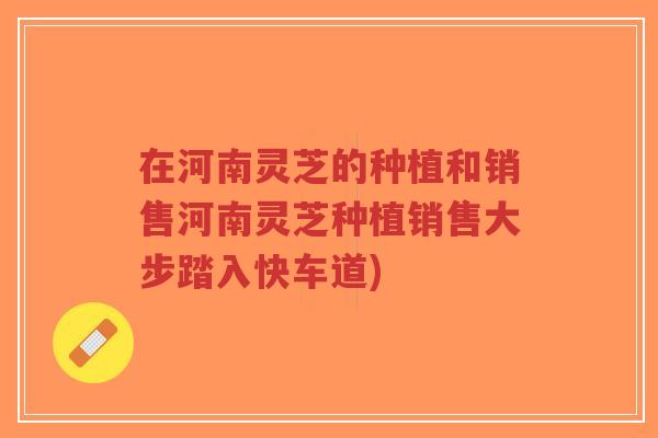 在河南灵芝的种植和销售河南灵芝种植销售大步踏入快车道)