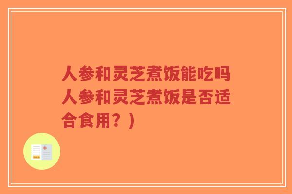 人参和灵芝煮饭能吃吗人参和灵芝煮饭是否适合食用？)