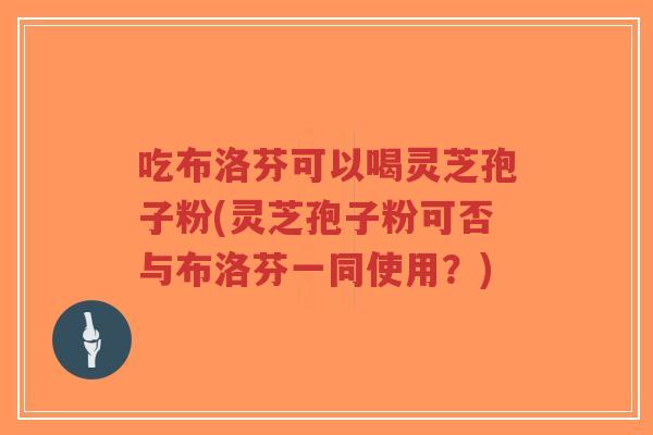 吃布洛芬可以喝灵芝孢子粉(灵芝孢子粉可否与布洛芬一同使用？)