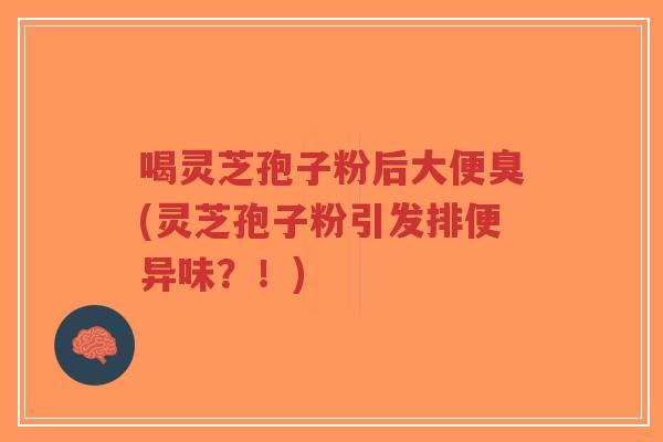 喝灵芝孢子粉后大便臭(灵芝孢子粉引发排便异味？！)