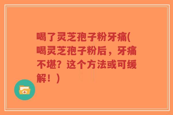 喝了灵芝孢子粉牙痛(喝灵芝孢子粉后，牙痛不堪？这个方法或可缓解！)