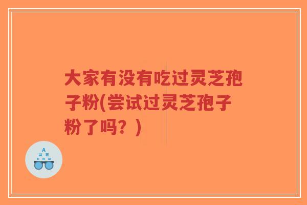 大家有没有吃过灵芝孢子粉(尝试过灵芝孢子粉了吗？)