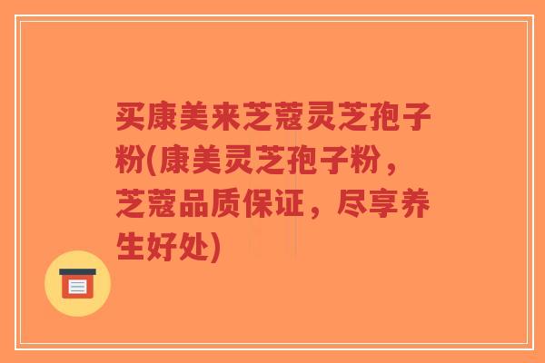 买康美来芝蔻灵芝孢子粉(康美灵芝孢子粉，芝蔻品质保证，尽享养生好处)