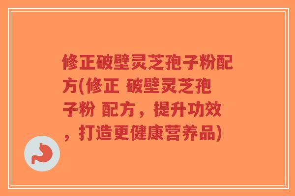 修正破壁灵芝孢子粉配方(修正 破壁灵芝孢子粉 配方，提升功效，打造更健康营养品)