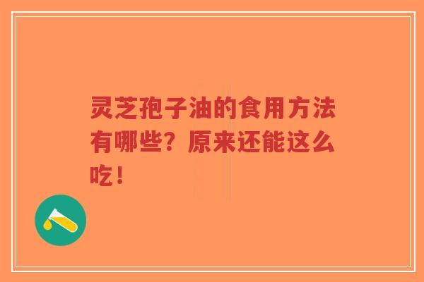 灵芝孢子油的食用方法有哪些？原来还能这么吃！