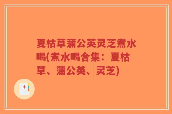 夏枯草蒲公英灵芝煮水喝(煮水喝合集：夏枯草、蒲公英、灵芝)