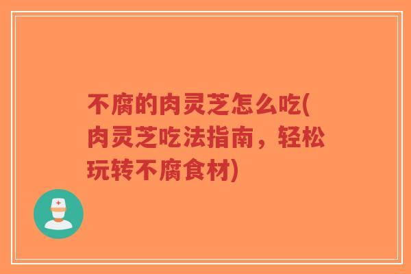 不腐的肉灵芝怎么吃(肉灵芝吃法指南，轻松玩转不腐食材)
