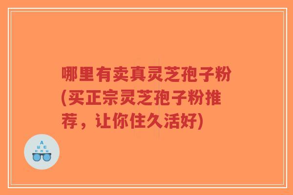 哪里有卖真灵芝孢子粉(买正宗灵芝孢子粉推荐，让你住久活好)