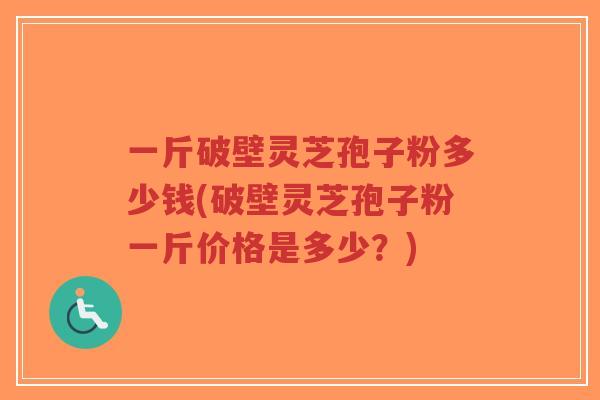 一斤破壁灵芝孢子粉多少钱(破壁灵芝孢子粉一斤价格是多少？)