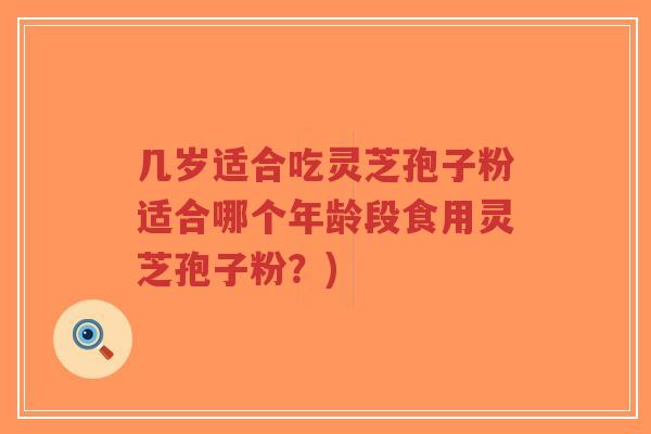 几岁适合吃灵芝孢子粉适合哪个年龄段食用灵芝孢子粉？)
