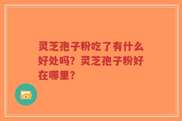 灵芝孢子粉吃了有什么好处吗？灵芝孢子粉好在哪里？