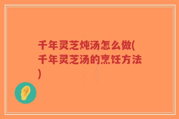 千年灵芝炖汤怎么做(千年灵芝汤的烹饪方法)