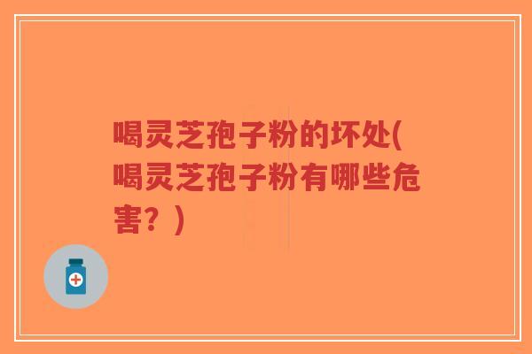 喝灵芝孢子粉的坏处(喝灵芝孢子粉有哪些危害？)