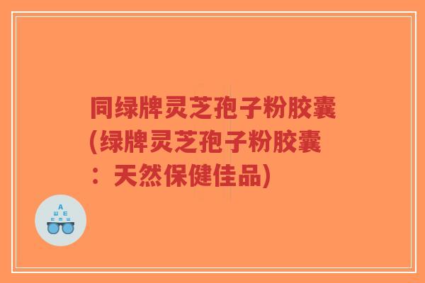 同绿牌灵芝孢子粉胶囊(绿牌灵芝孢子粉胶囊：天然保健佳品)