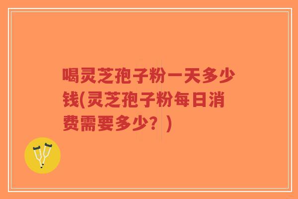 喝灵芝孢子粉一天多少钱(灵芝孢子粉每日消费需要多少？)