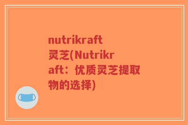 nutrikraft灵芝(Nutrikraft：优质灵芝提取物的选择)
