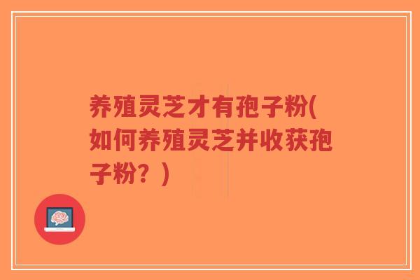 养殖灵芝才有孢子粉(如何养殖灵芝并收获孢子粉？)