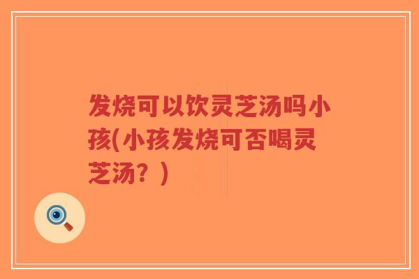 发烧可以饮灵芝汤吗小孩(小孩发烧可否喝灵芝汤？)