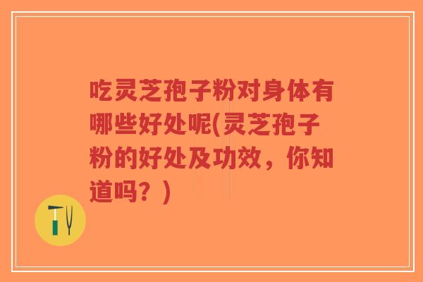 吃灵芝孢子粉对身体有哪些好处呢(灵芝孢子粉的好处及功效，你知道吗？)