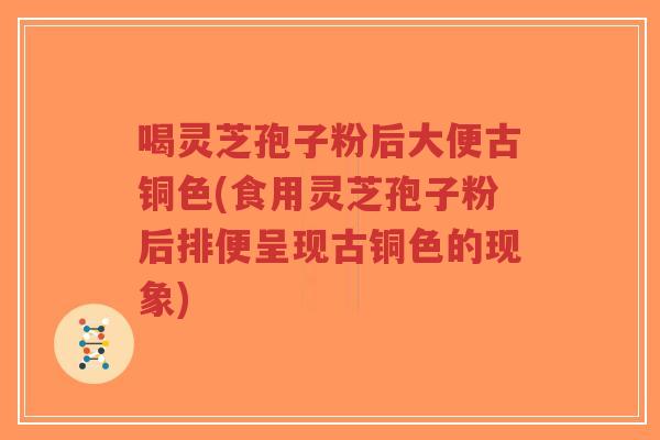 喝灵芝孢子粉后大便古铜色(食用灵芝孢子粉后排便呈现古铜色的现象)