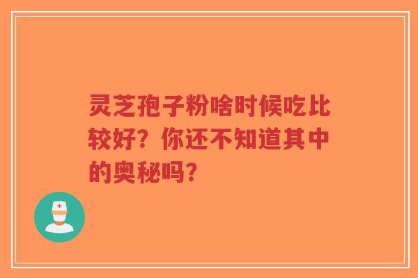 灵芝孢子粉啥时候吃比较好？你还不知道其中的奥秘吗？