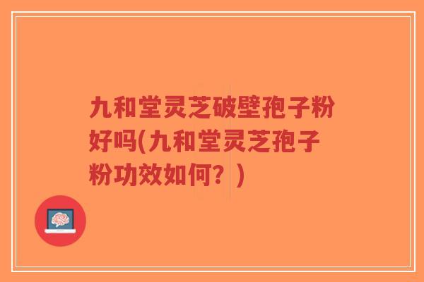 九和堂灵芝破壁孢子粉好吗(九和堂灵芝孢子粉功效如何？)
