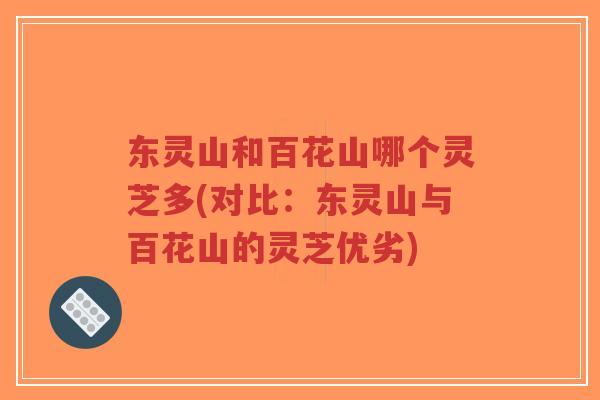 东灵山和百花山哪个灵芝多(对比：东灵山与百花山的灵芝优劣)