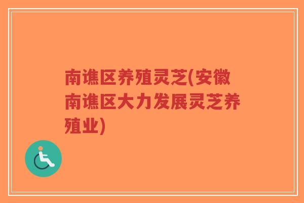 南谯区养殖灵芝(安徽南谯区大力发展灵芝养殖业)