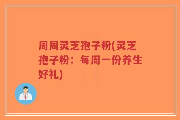 周周灵芝孢子粉(灵芝孢子粉：每周一份养生好礼)