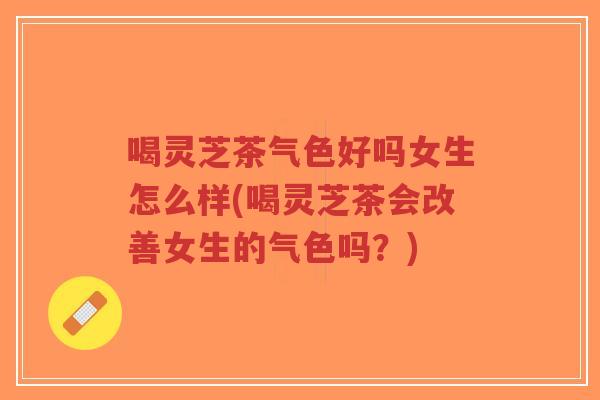 喝灵芝茶气色好吗女生怎么样(喝灵芝茶会改善女生的气色吗？)