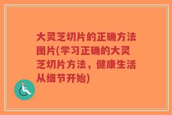 大灵芝切片的正确方法图片(学习正确的大灵芝切片方法，健康生活从细节开始)