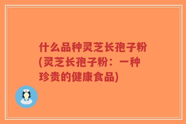 什么品种灵芝长孢子粉(灵芝长孢子粉：一种珍贵的健康食品)