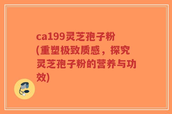 ca199灵芝孢子粉(重塑极致质感，探究灵芝孢子粉的营养与功效)