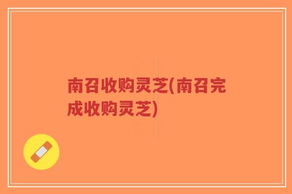 南召收购灵芝(南召完成收购灵芝)