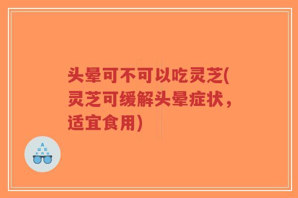 头晕可不可以吃灵芝(灵芝可缓解头晕症状，适宜食用)