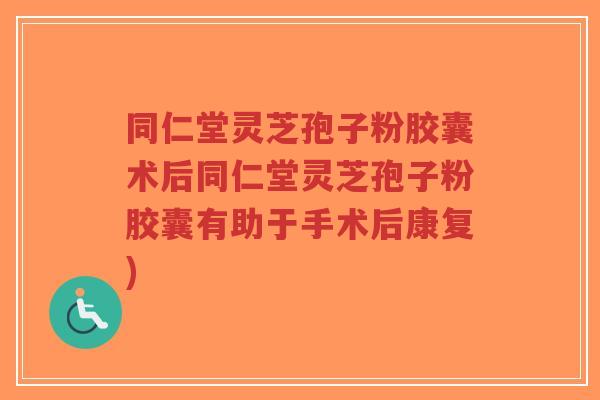 同仁堂灵芝孢子粉胶囊术后同仁堂灵芝孢子粉胶囊有助于手术后康复)