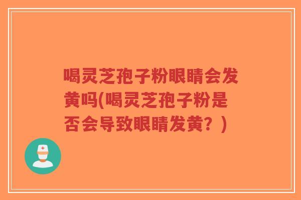 喝灵芝孢子粉眼睛会发黄吗(喝灵芝孢子粉是否会导致眼睛发黄？)