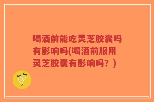 喝酒前能吃灵芝胶囊吗有影响吗(喝酒前服用灵芝胶囊有影响吗？)