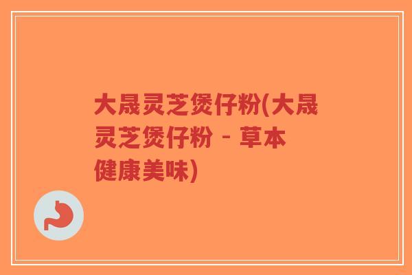 大晟灵芝煲仔粉(大晟灵芝煲仔粉 - 草本健康美味)