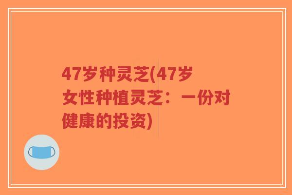 47岁种灵芝(47岁女性种植灵芝：一份对健康的投资)