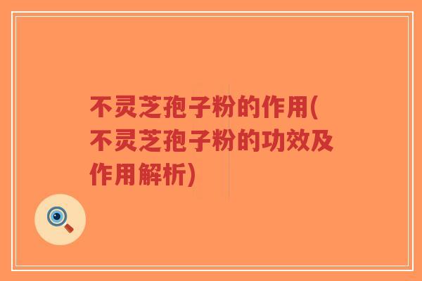 不灵芝孢子粉的作用(不灵芝孢子粉的功效及作用解析)
