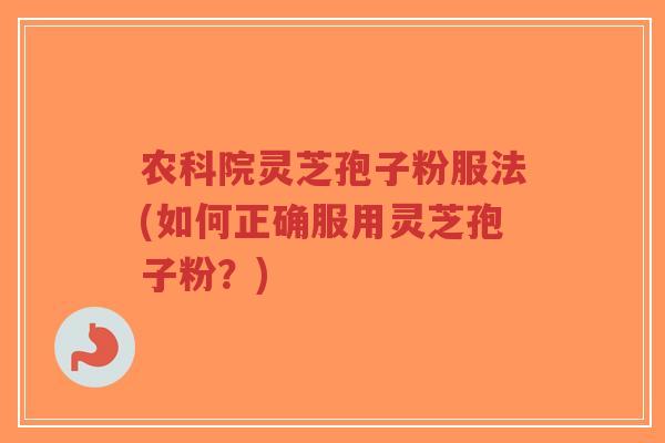 农科院灵芝孢子粉服法(如何正确服用灵芝孢子粉？)